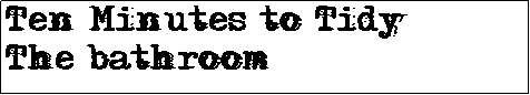 Text Box: Ten Minutes to Tidy The bathroom
